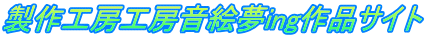 製作工房工房音絵夢ing作品サイト